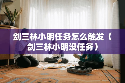 剑三林小明任务怎么触发（剑三林小明没任务）