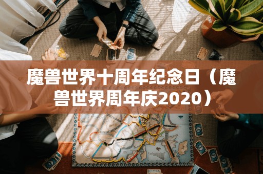 魔兽世界十周年纪念日（魔兽世界周年庆2020）