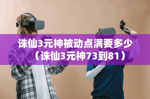 诛仙3元神被动点满要多少（诛仙3元神73到81）