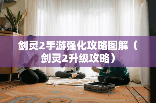 剑灵2手游强化攻略图解（剑灵2升级攻略）