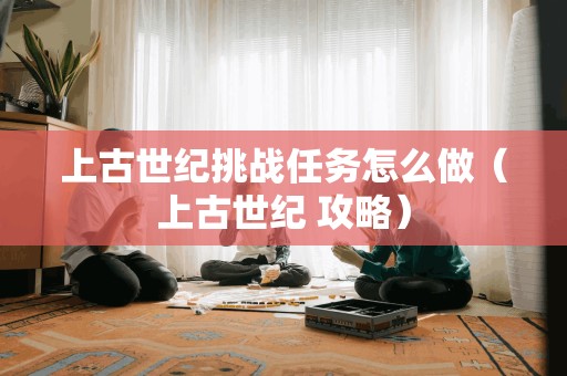 上古世纪挑战任务怎么做（上古世纪 攻略）