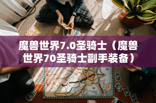 魔兽世界7.0圣骑士（魔兽世界70圣骑士副手装备）