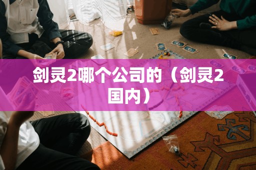 剑灵2哪个公司的（剑灵2国内）