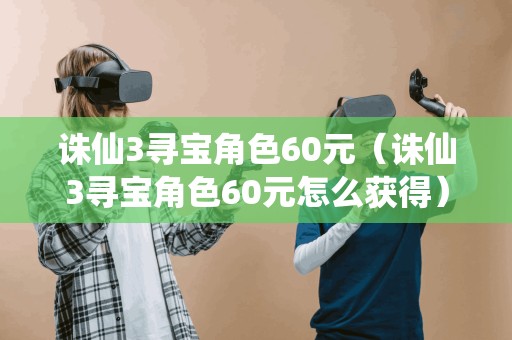 诛仙3寻宝角色60元（诛仙3寻宝角色60元怎么获得）