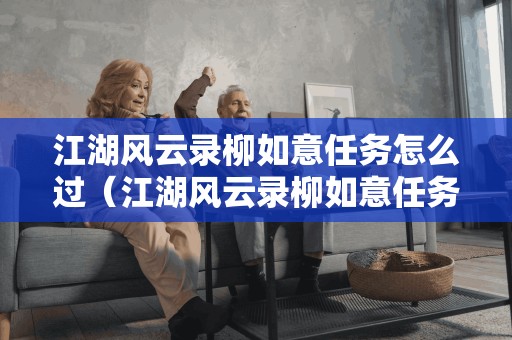 江湖风云录柳如意任务怎么过（江湖风云录柳如意任务怎么激活）