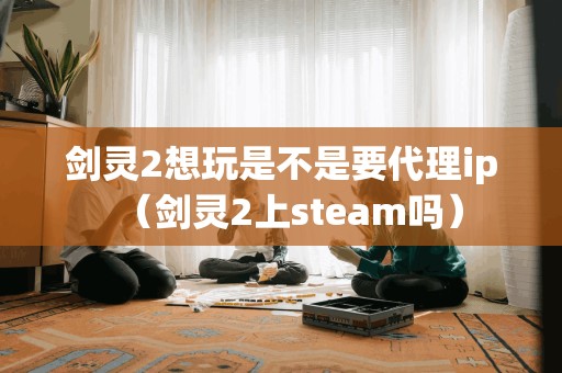 剑灵2想玩是不是要代理ip（剑灵2上steam吗）