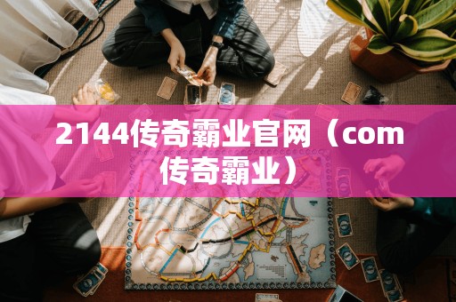 2144传奇霸业官网（com传奇霸业）