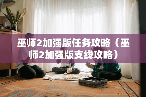 巫师2加强版任务攻略（巫师2加强版支线攻略）