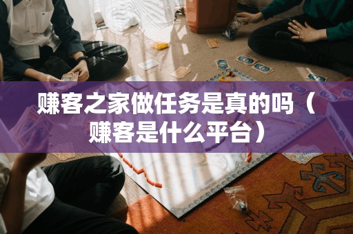 赚客之家做任务是真的吗（赚客是什么平台）