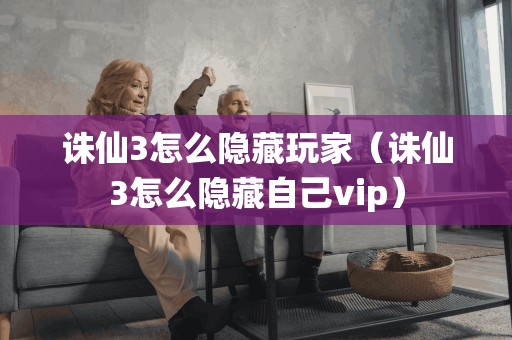 诛仙3怎么隐藏玩家（诛仙3怎么隐藏自己vip）