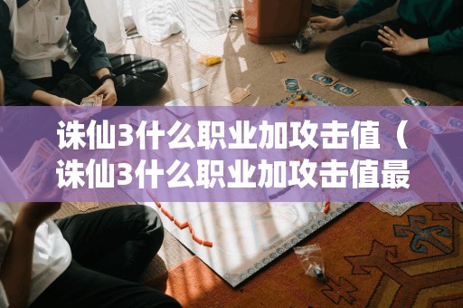 诛仙3什么职业加攻击值（诛仙3什么职业加攻击值最多）