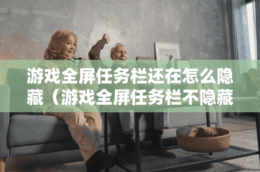 游戏全屏任务栏还在怎么隐藏（游戏全屏任务栏不隐藏）