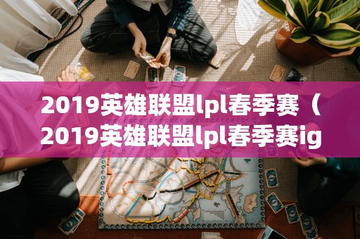 2019英雄联盟lpl春季赛（2019英雄联盟lpl春季赛igVSrng在线观看）