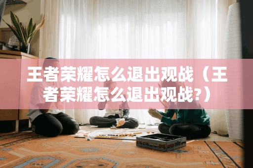 王者荣耀怎么退出观战（王者荣耀怎么退出观战?）