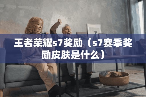 王者荣耀s7奖励（s7赛季奖励皮肤是什么）