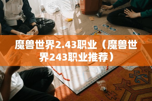 魔兽世界2.43职业（魔兽世界243职业推荐）