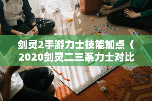 剑灵2手游力士技能加点（2020剑灵二三系力士对比）