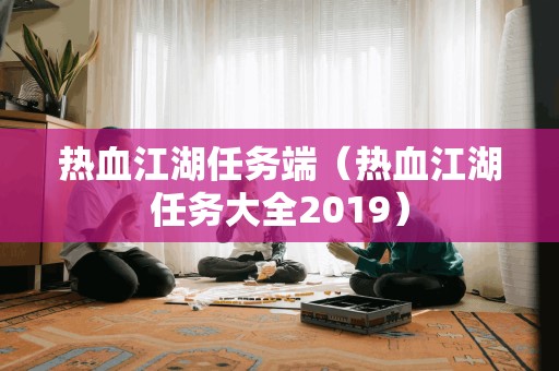 热血江湖任务端（热血江湖任务大全2019）