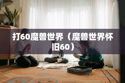 打60魔兽世界（魔兽世界怀旧60）