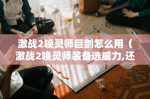 激战2唤灵师巨剑怎么用（激战2唤灵师装备选威力,还是坚韧）