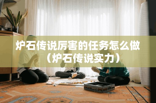 炉石传说厉害的任务怎么做（炉石传说实力）