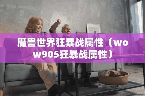 魔兽世界狂暴战属性（wow905狂暴战属性）