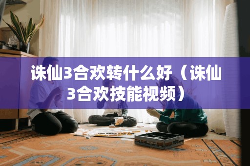 诛仙3合欢转什么好（诛仙3合欢技能视频）