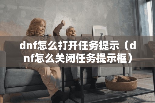 dnf怎么打开任务提示（dnf怎么关闭任务提示框）