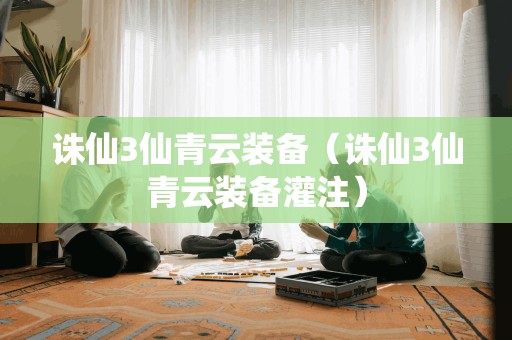 诛仙3仙青云装备（诛仙3仙青云装备灌注）