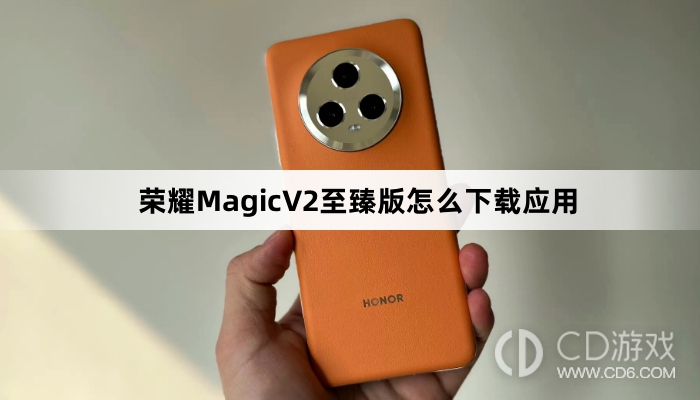 荣耀MagicV2至臻版下载应用教程介绍?荣耀MagicV2至臻版怎么下载应用