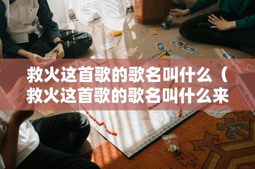 救火这首歌的歌名叫什么（救火这首歌的歌名叫什么来着）