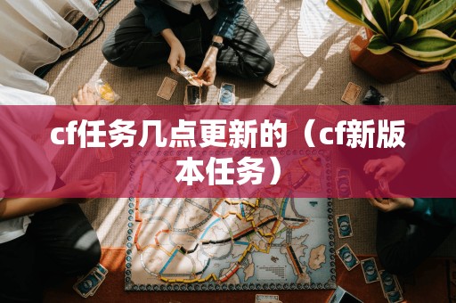 cf任务几点更新的（cf新版本任务）