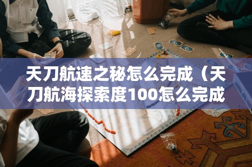 天刀航速之秘怎么完成（天刀航海探索度100怎么完成）