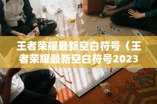 王者荣耀最新空白符号（王者荣耀最新空白符号2023）