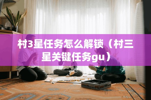 村3星任务怎么解锁（村三星关键任务gu）