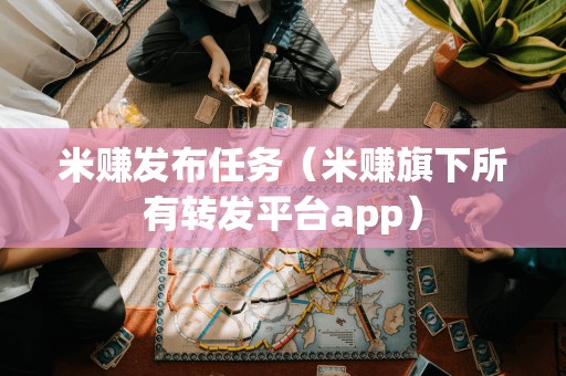 米赚发布任务（米赚旗下所有转发平台app）