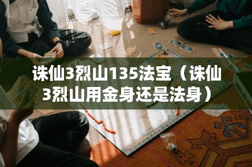 诛仙3烈山135法宝（诛仙3烈山用金身还是法身）