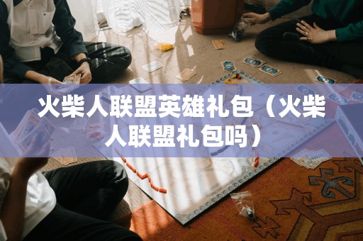 火柴人联盟英雄礼包（火柴人联盟礼包吗）