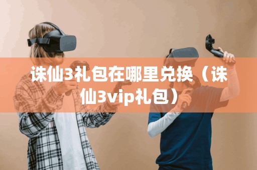 诛仙3礼包在哪里兑换（诛仙3vip礼包）