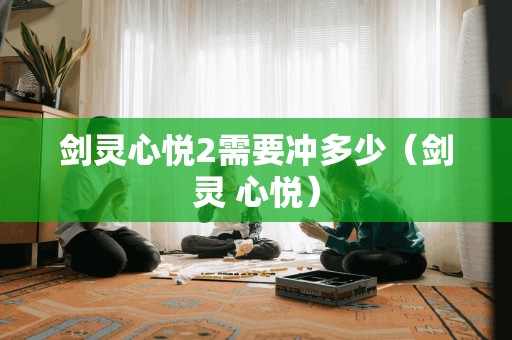 剑灵心悦2需要冲多少（剑灵 心悦）