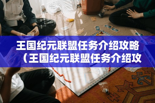 王国纪元联盟任务介绍攻略（王国纪元联盟任务介绍攻略大全）