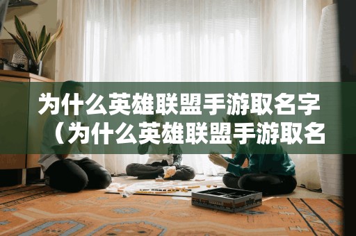 为什么英雄联盟手游取名字（为什么英雄联盟手游取名字不能用）