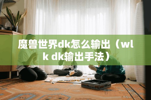 魔兽世界dk怎么输出（wlk dk输出手法）