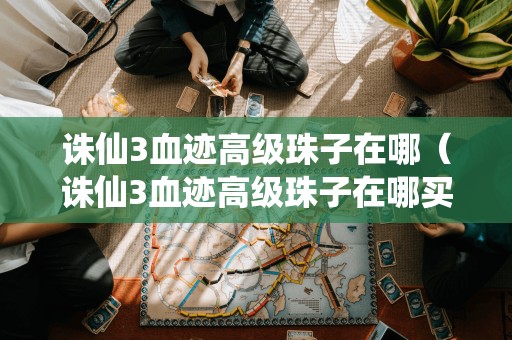 诛仙3血迹高级珠子在哪（诛仙3血迹高级珠子在哪买）