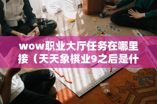 wow职业大厅任务在哪里接（天天象棋业9之后是什么）