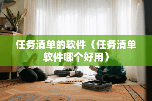 任务清单的软件（任务清单软件哪个好用）