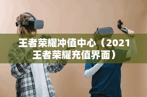 王者荣耀冲值中心（2021王者荣耀充值界面）