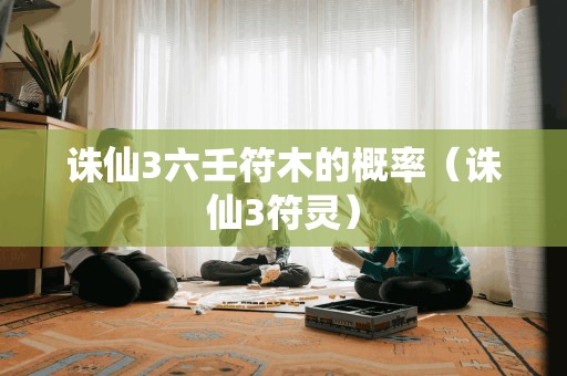 诛仙3六壬符木的概率（诛仙3符灵）