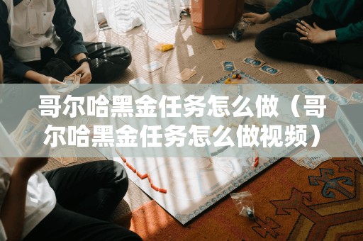 哥尔哈黑金任务怎么做（哥尔哈黑金任务怎么做视频）