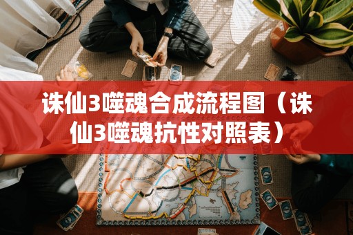 诛仙3噬魂合成流程图（诛仙3噬魂抗性对照表）